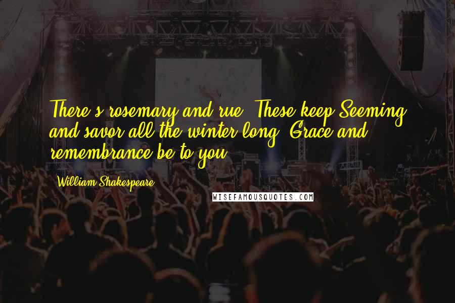 William Shakespeare Quotes: There's rosemary and rue. These keep Seeming and savor all the winter long. Grace and remembrance be to you.