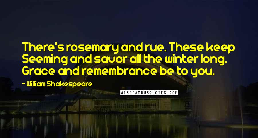 William Shakespeare Quotes: There's rosemary and rue. These keep Seeming and savor all the winter long. Grace and remembrance be to you.