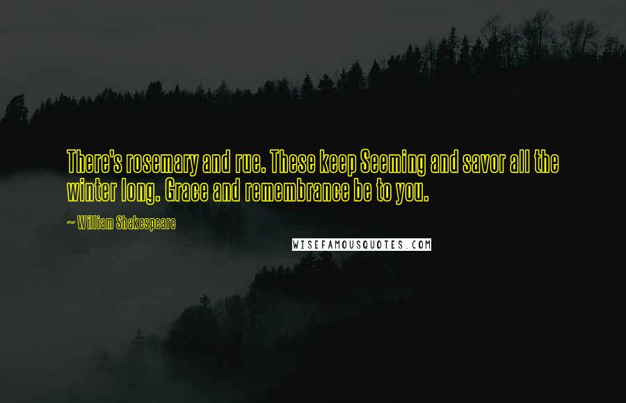 William Shakespeare Quotes: There's rosemary and rue. These keep Seeming and savor all the winter long. Grace and remembrance be to you.