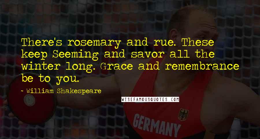 William Shakespeare Quotes: There's rosemary and rue. These keep Seeming and savor all the winter long. Grace and remembrance be to you.