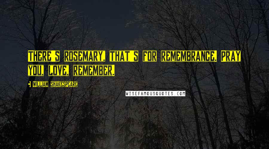 William Shakespeare Quotes: There's rosemary, that's for remembrance. Pray you, love, remember.