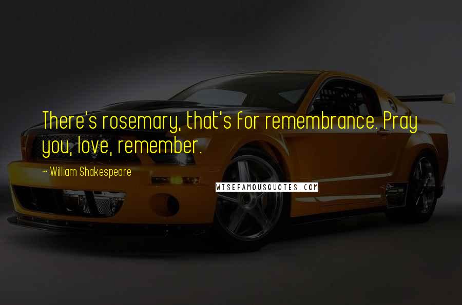 William Shakespeare Quotes: There's rosemary, that's for remembrance. Pray you, love, remember.