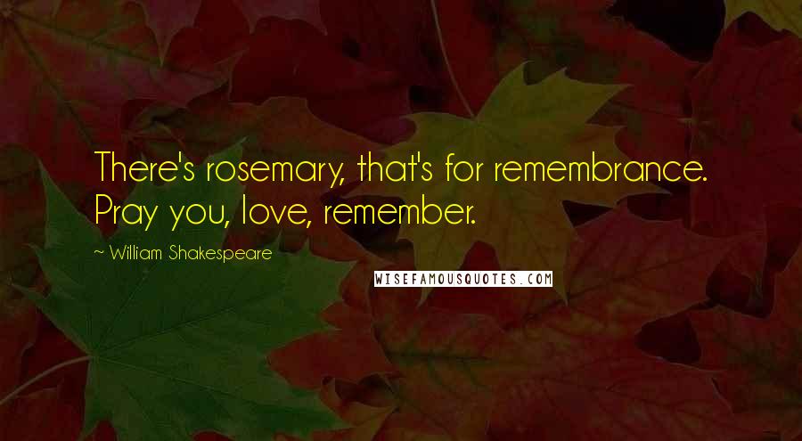 William Shakespeare Quotes: There's rosemary, that's for remembrance. Pray you, love, remember.