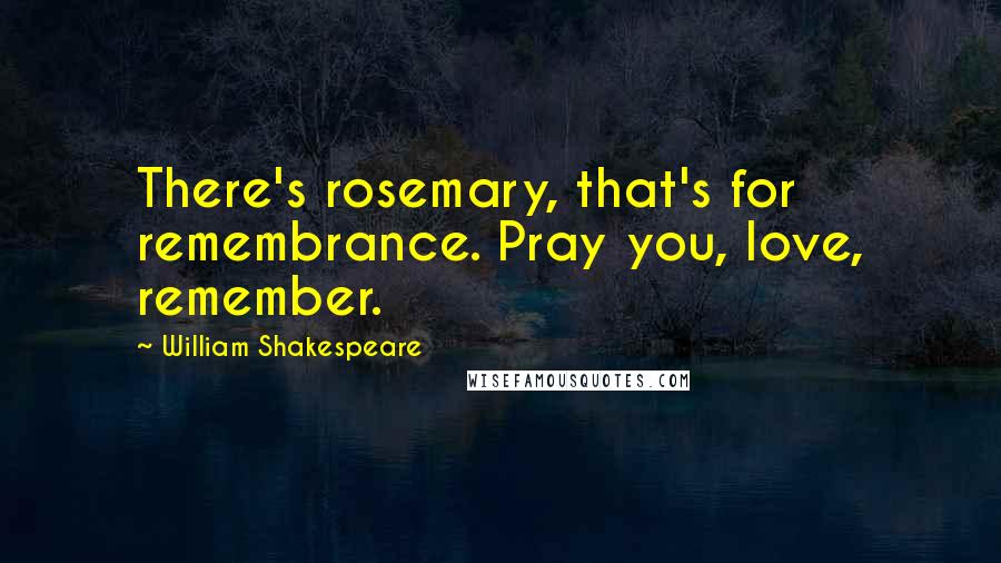 William Shakespeare Quotes: There's rosemary, that's for remembrance. Pray you, love, remember.