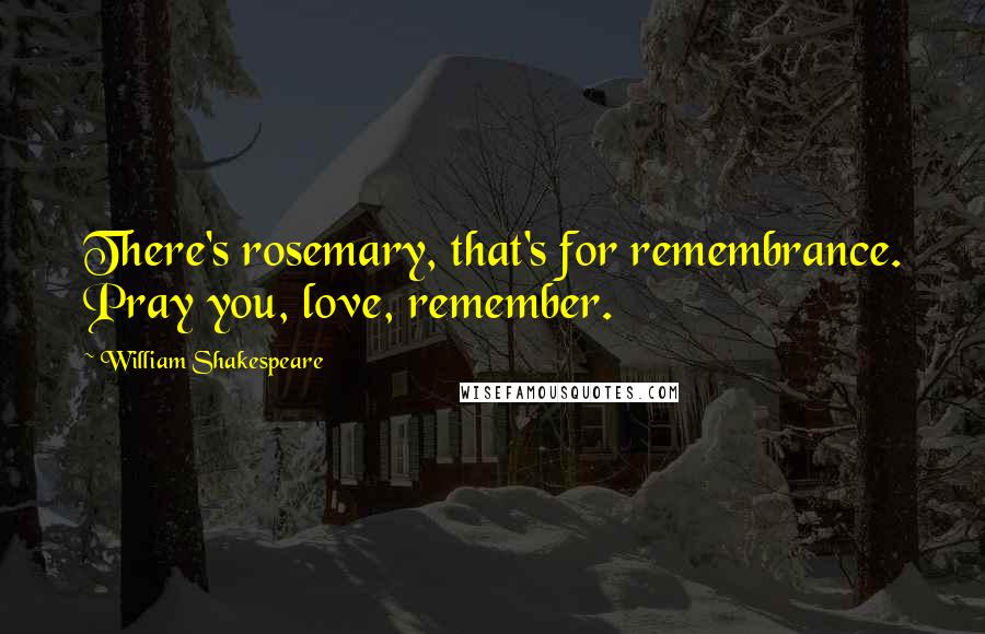 William Shakespeare Quotes: There's rosemary, that's for remembrance. Pray you, love, remember.