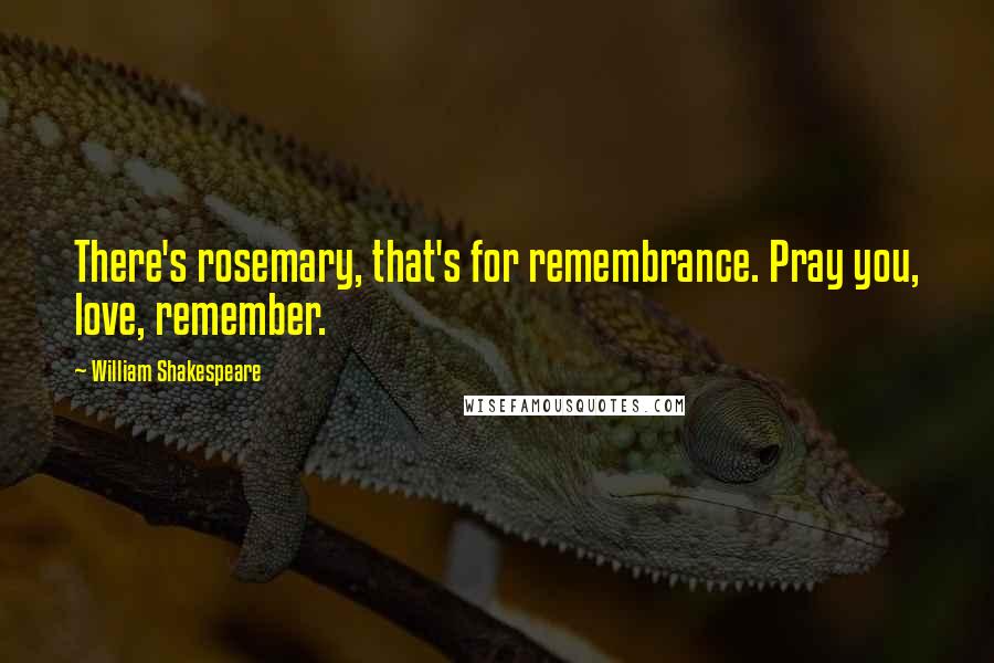 William Shakespeare Quotes: There's rosemary, that's for remembrance. Pray you, love, remember.