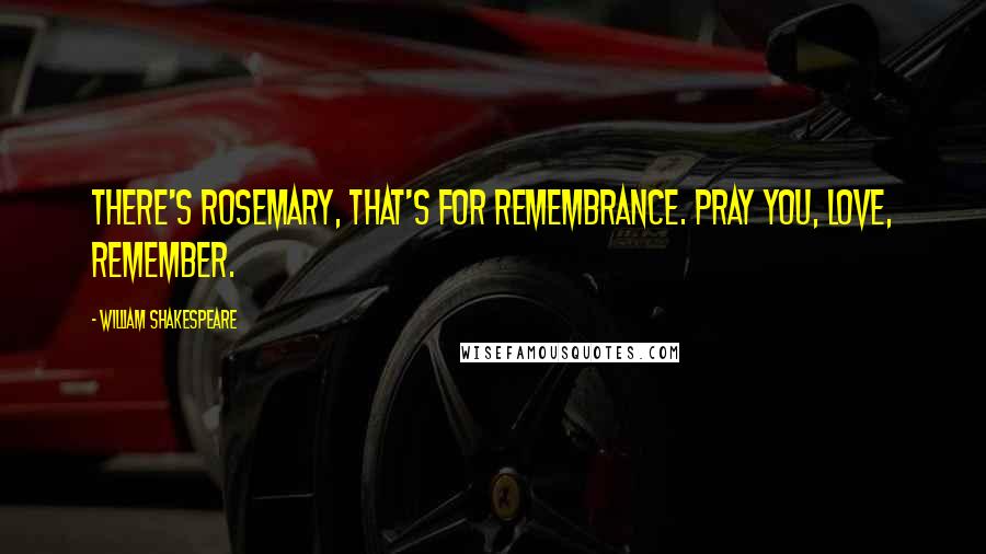 William Shakespeare Quotes: There's rosemary, that's for remembrance. Pray you, love, remember.