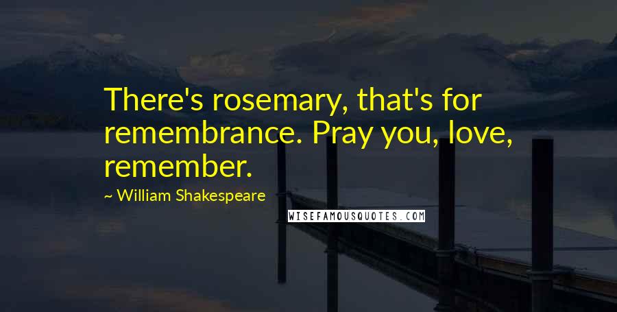 William Shakespeare Quotes: There's rosemary, that's for remembrance. Pray you, love, remember.