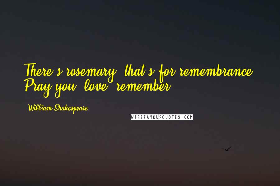 William Shakespeare Quotes: There's rosemary, that's for remembrance. Pray you, love, remember.