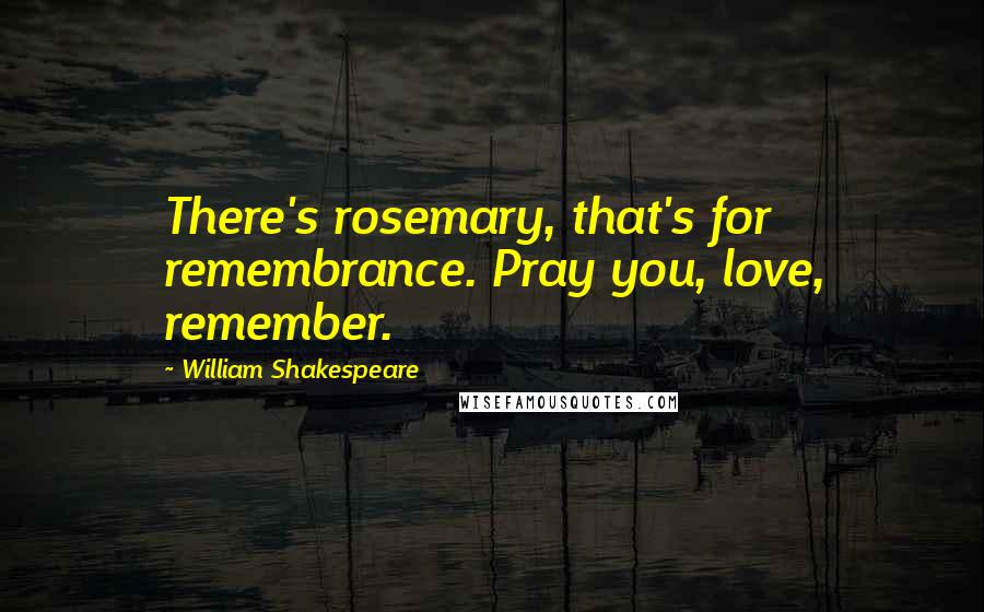 William Shakespeare Quotes: There's rosemary, that's for remembrance. Pray you, love, remember.