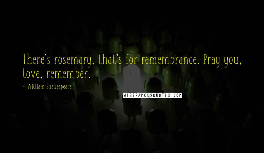 William Shakespeare Quotes: There's rosemary, that's for remembrance. Pray you, love, remember.