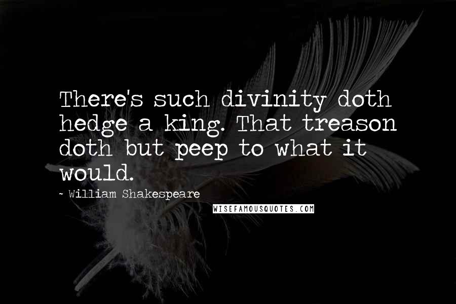 William Shakespeare Quotes: There's such divinity doth hedge a king. That treason doth but peep to what it would.