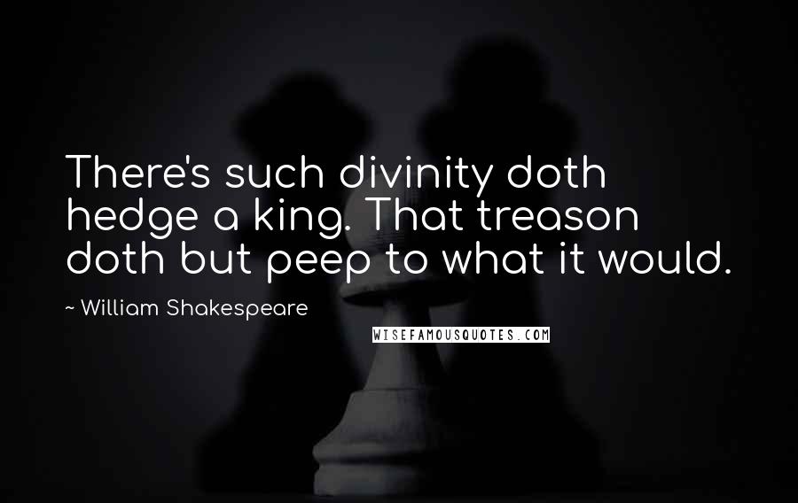 William Shakespeare Quotes: There's such divinity doth hedge a king. That treason doth but peep to what it would.