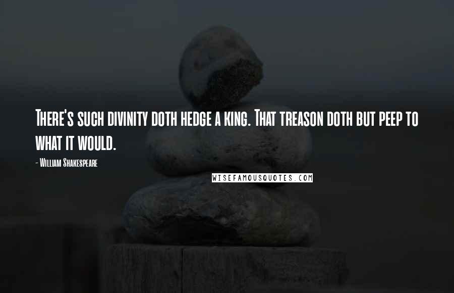 William Shakespeare Quotes: There's such divinity doth hedge a king. That treason doth but peep to what it would.