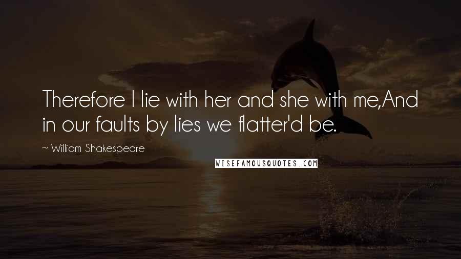 William Shakespeare Quotes: Therefore I lie with her and she with me,And in our faults by lies we flatter'd be.