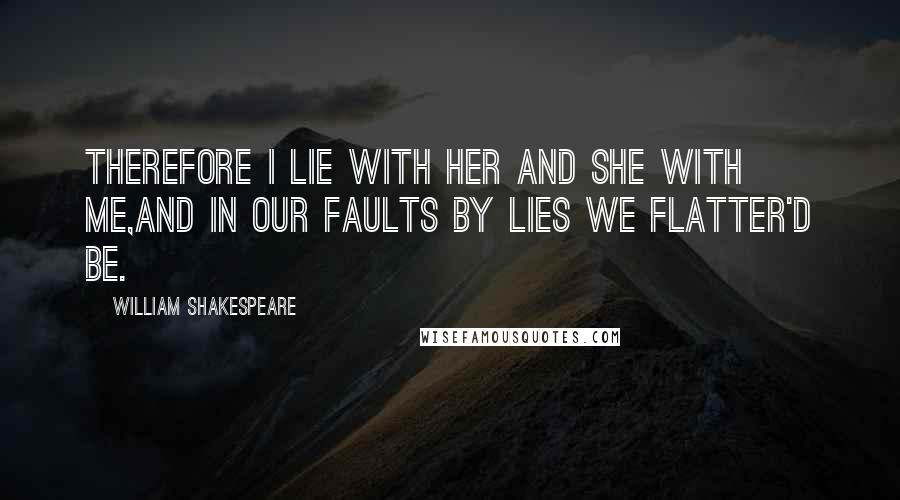 William Shakespeare Quotes: Therefore I lie with her and she with me,And in our faults by lies we flatter'd be.