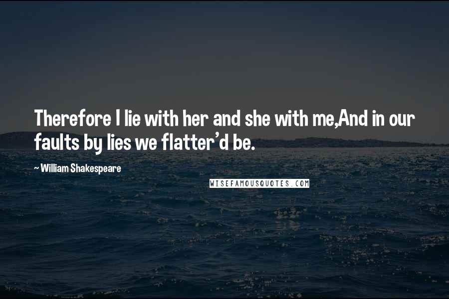 William Shakespeare Quotes: Therefore I lie with her and she with me,And in our faults by lies we flatter'd be.