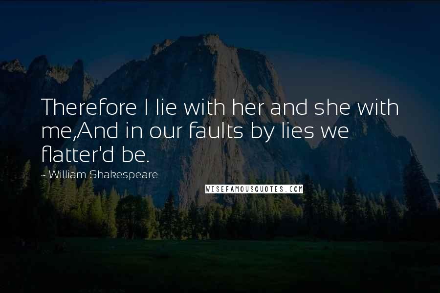 William Shakespeare Quotes: Therefore I lie with her and she with me,And in our faults by lies we flatter'd be.