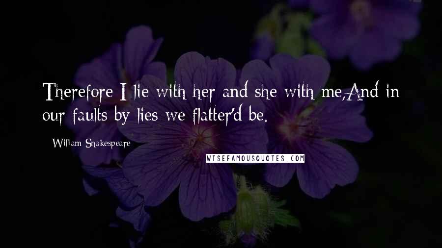 William Shakespeare Quotes: Therefore I lie with her and she with me,And in our faults by lies we flatter'd be.
