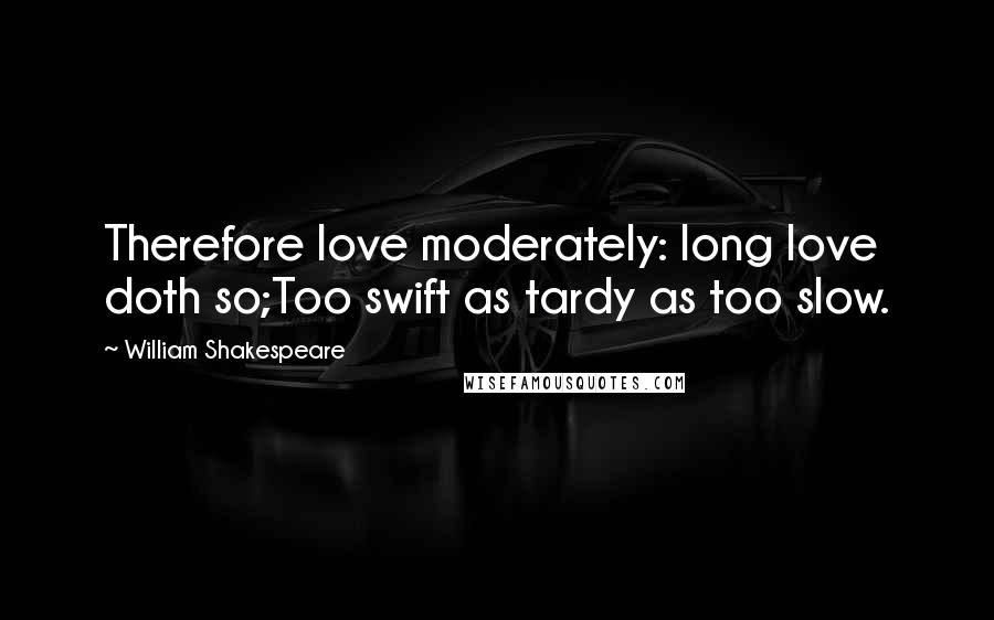 William Shakespeare Quotes: Therefore love moderately: long love doth so;Too swift as tardy as too slow.