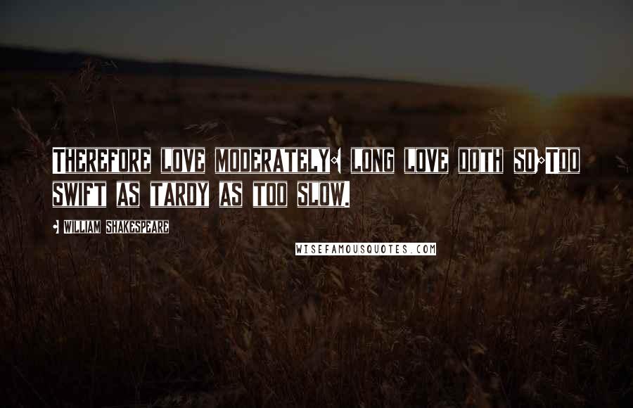 William Shakespeare Quotes: Therefore love moderately: long love doth so;Too swift as tardy as too slow.