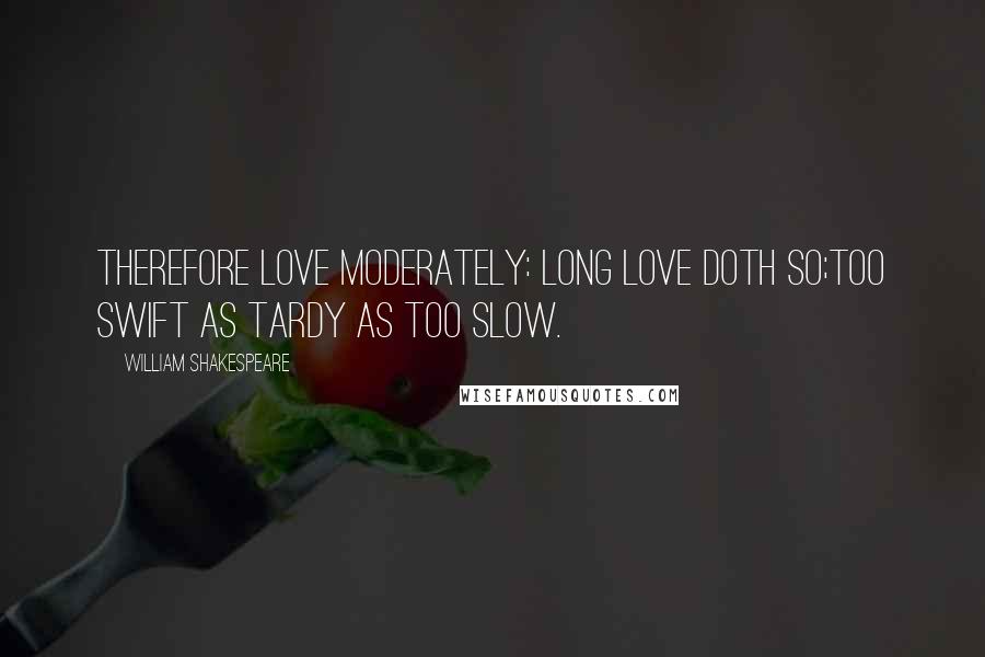 William Shakespeare Quotes: Therefore love moderately: long love doth so;Too swift as tardy as too slow.