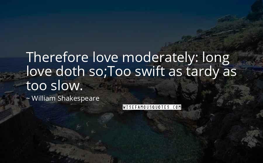 William Shakespeare Quotes: Therefore love moderately: long love doth so;Too swift as tardy as too slow.