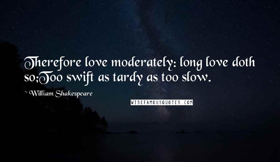 William Shakespeare Quotes: Therefore love moderately: long love doth so;Too swift as tardy as too slow.