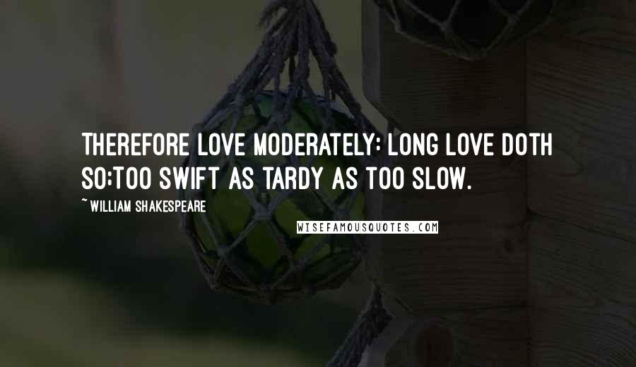 William Shakespeare Quotes: Therefore love moderately: long love doth so;Too swift as tardy as too slow.