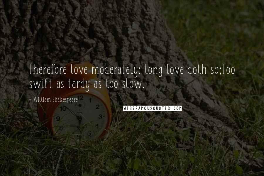 William Shakespeare Quotes: Therefore love moderately: long love doth so;Too swift as tardy as too slow.