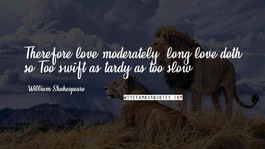William Shakespeare Quotes: Therefore love moderately: long love doth so;Too swift as tardy as too slow.