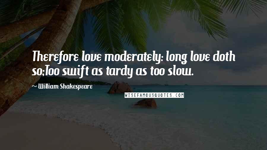 William Shakespeare Quotes: Therefore love moderately: long love doth so;Too swift as tardy as too slow.