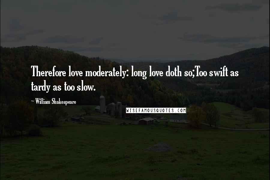 William Shakespeare Quotes: Therefore love moderately: long love doth so;Too swift as tardy as too slow.