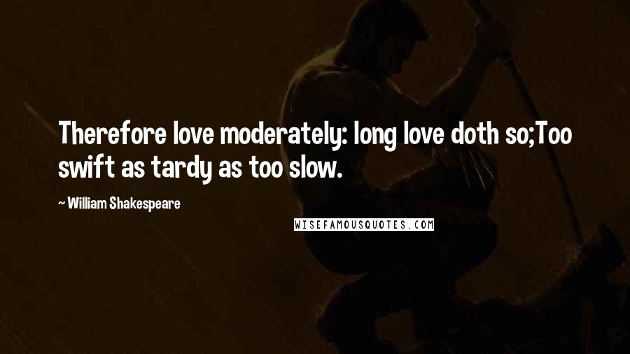 William Shakespeare Quotes: Therefore love moderately: long love doth so;Too swift as tardy as too slow.