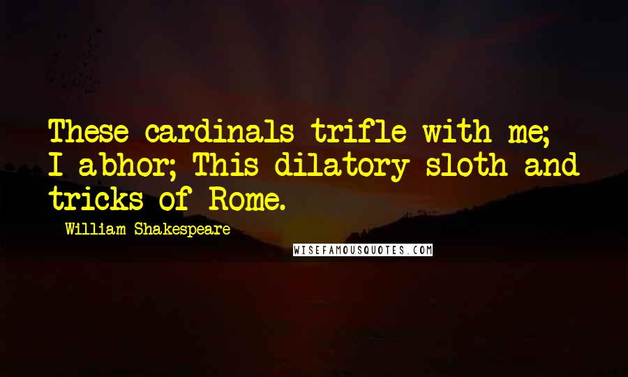 William Shakespeare Quotes: These cardinals trifle with me; I abhor; This dilatory sloth and tricks of Rome.