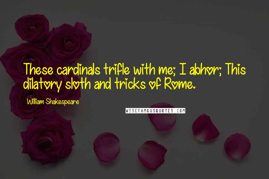 William Shakespeare Quotes: These cardinals trifle with me; I abhor; This dilatory sloth and tricks of Rome.