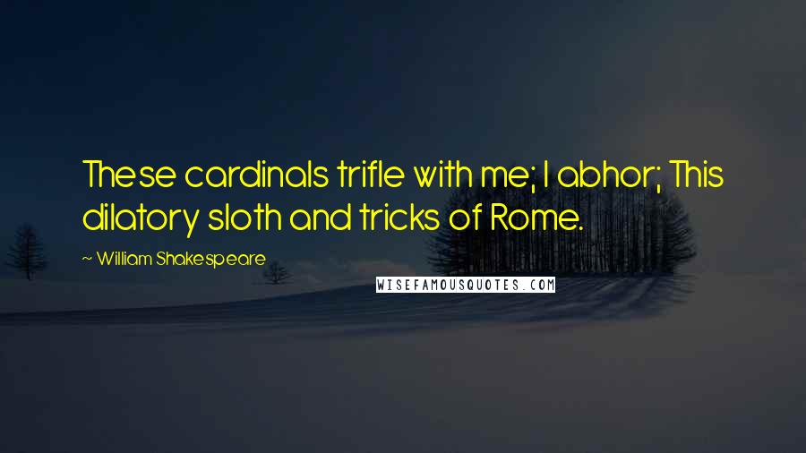 William Shakespeare Quotes: These cardinals trifle with me; I abhor; This dilatory sloth and tricks of Rome.