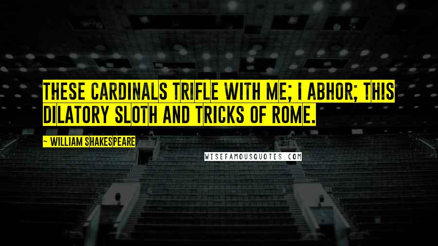 William Shakespeare Quotes: These cardinals trifle with me; I abhor; This dilatory sloth and tricks of Rome.