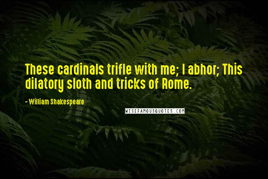 William Shakespeare Quotes: These cardinals trifle with me; I abhor; This dilatory sloth and tricks of Rome.