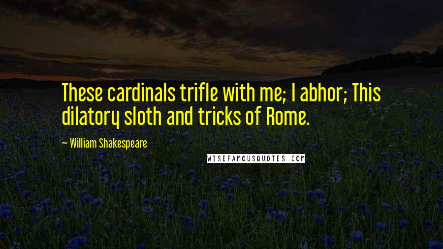 William Shakespeare Quotes: These cardinals trifle with me; I abhor; This dilatory sloth and tricks of Rome.
