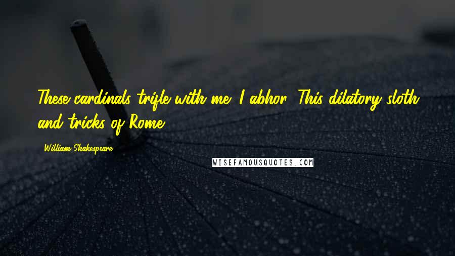 William Shakespeare Quotes: These cardinals trifle with me; I abhor; This dilatory sloth and tricks of Rome.