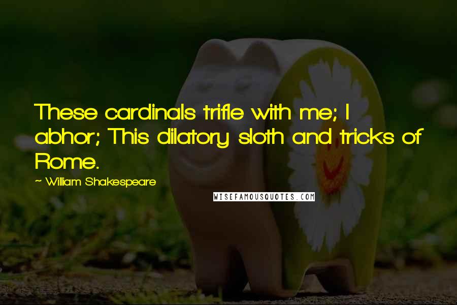 William Shakespeare Quotes: These cardinals trifle with me; I abhor; This dilatory sloth and tricks of Rome.