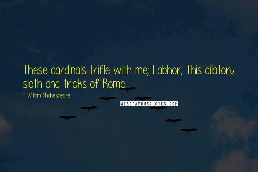 William Shakespeare Quotes: These cardinals trifle with me; I abhor; This dilatory sloth and tricks of Rome.
