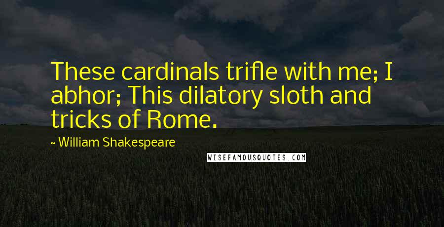 William Shakespeare Quotes: These cardinals trifle with me; I abhor; This dilatory sloth and tricks of Rome.