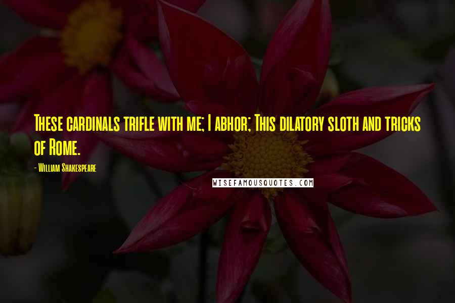 William Shakespeare Quotes: These cardinals trifle with me; I abhor; This dilatory sloth and tricks of Rome.