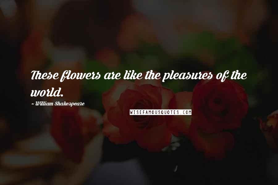 William Shakespeare Quotes: These flowers are like the pleasures of the world.