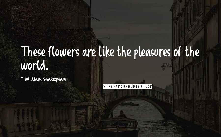 William Shakespeare Quotes: These flowers are like the pleasures of the world.