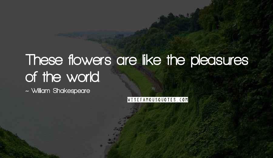 William Shakespeare Quotes: These flowers are like the pleasures of the world.