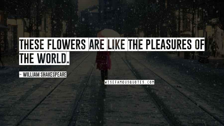 William Shakespeare Quotes: These flowers are like the pleasures of the world.