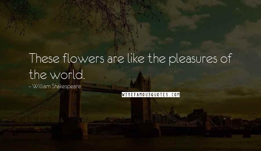 William Shakespeare Quotes: These flowers are like the pleasures of the world.